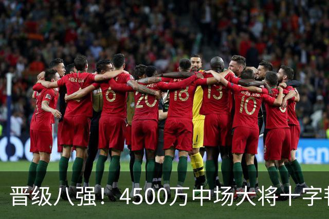 晋级八强！4500万中场大将十字韧带重伤长期缺阵 英超劲旅同遭重击